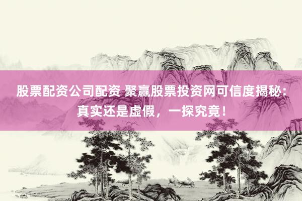 股票配资公司配资 聚赢股票投资网可信度揭秘：真实还是虚假，一探究竟！
