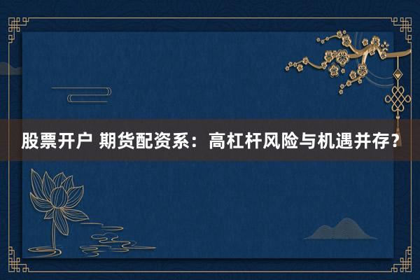 股票开户 期货配资系：高杠杆风险与机遇并存？