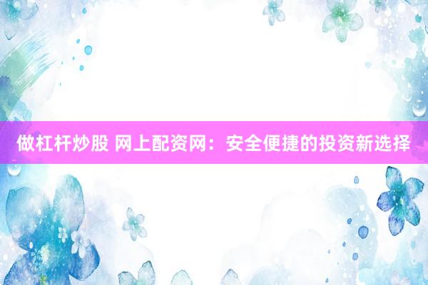 做杠杆炒股 网上配资网：安全便捷的投资新选择