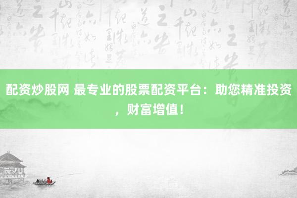 配资炒股网 最专业的股票配资平台：助您精准投资，财富增值！