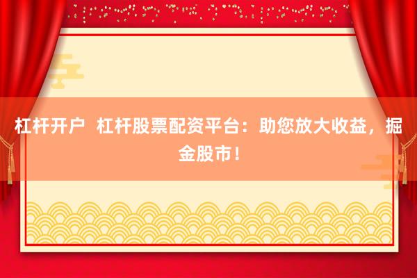 杠杆开户  杠杆股票配资平台：助您放大收益，掘金股市！