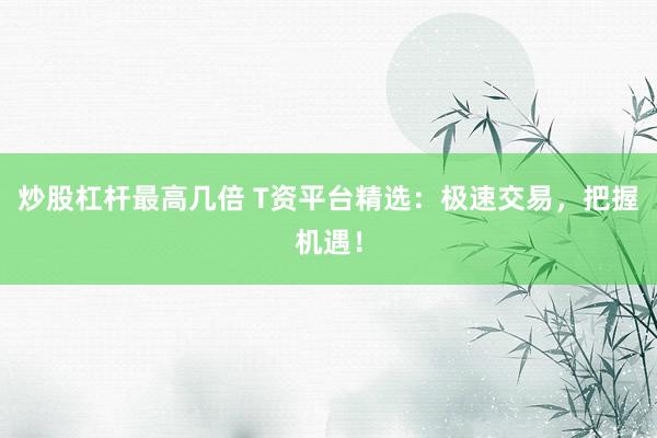 炒股杠杆最高几倍 T资平台精选：极速交易，把握机遇！