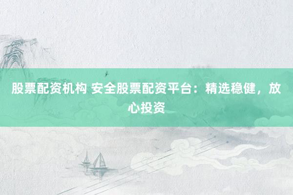 股票配资机构 安全股票配资平台：精选稳健，放心投资