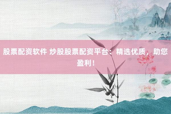 股票配资软件 炒股股票配资平台：精选优质，助您盈利！