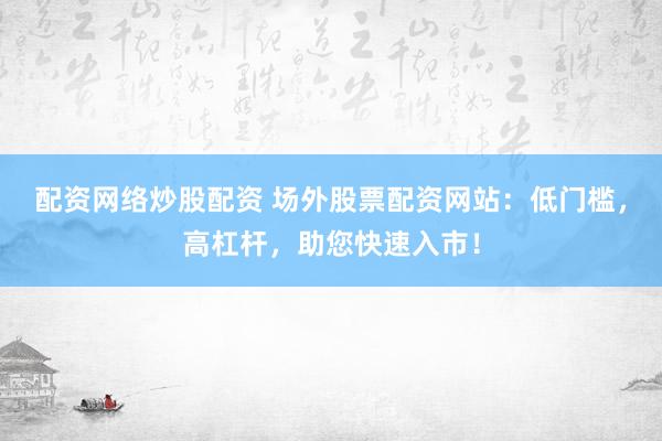 配资网络炒股配资 场外股票配资网站：低门槛，高杠杆，助您快速入市！