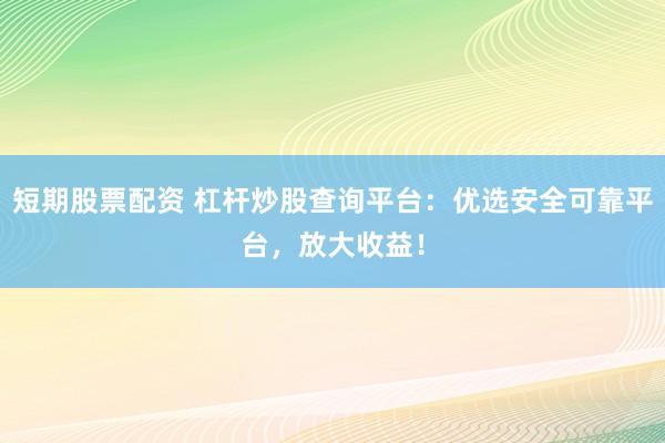 短期股票配资 杠杆炒股查询平台：优选安全可靠平台，放大收益！