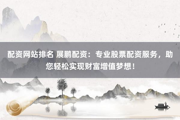 配资网站排名 展鹏配资：专业股票配资服务，助您轻松实现财富增值梦想！