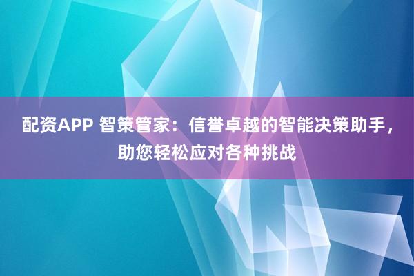 配资APP 智策管家：信誉卓越的智能决策助手，助您轻松应对各种挑战
