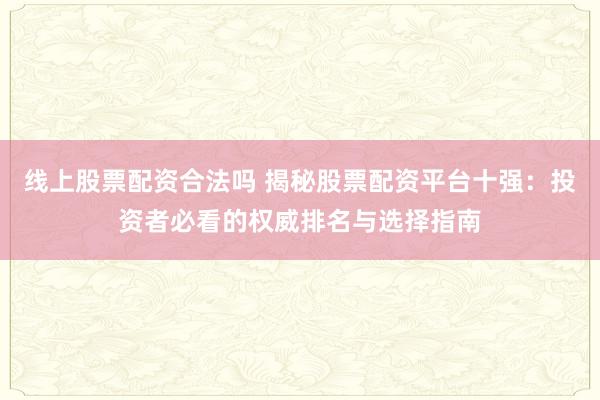 线上股票配资合法吗 揭秘股票配资平台十强：投资者必看的权威排名与选择指南