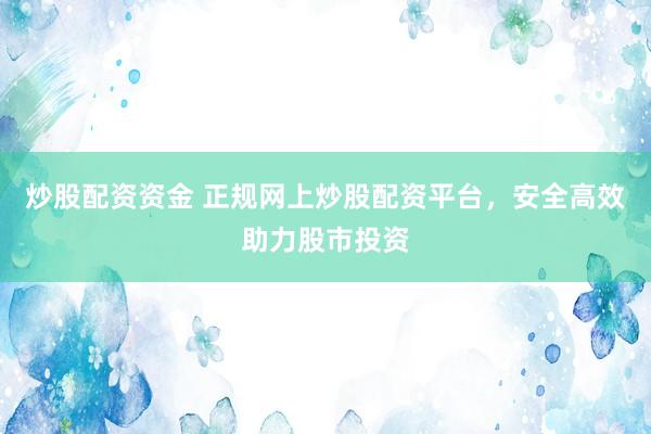 炒股配资资金 正规网上炒股配资平台，安全高效助力股市投资
