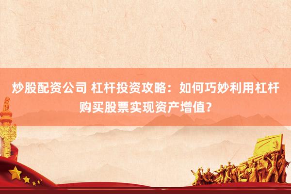 炒股配资公司 杠杆投资攻略：如何巧妙利用杠杆购买股票实现资产增值？