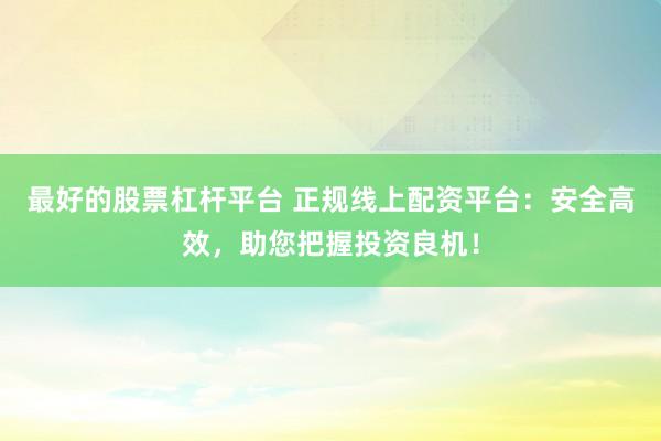 最好的股票杠杆平台 正规线上配资平台：安全高效，助您把握投资良机！