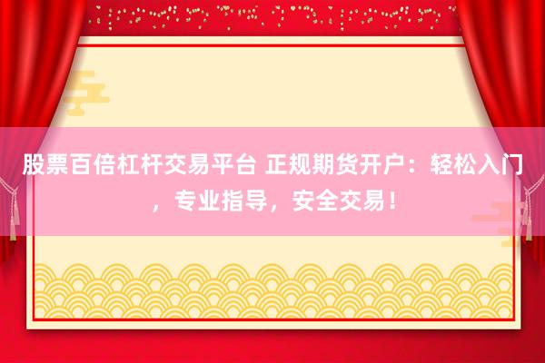 股票百倍杠杆交易平台 正规期货开户：轻松入门，专业指导，安全交易！