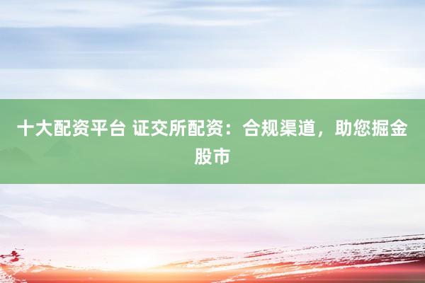十大配资平台 证交所配资：合规渠道，助您掘金股市