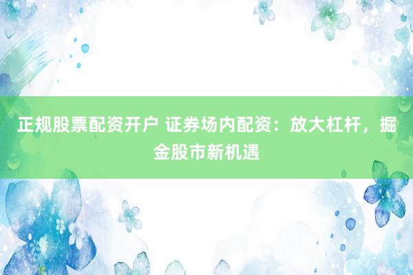 正规股票配资开户 证券场内配资：放大杠杆，掘金股市新机遇
