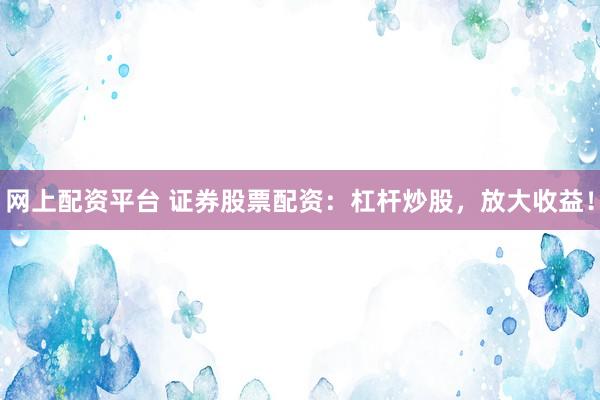 网上配资平台 证券股票配资：杠杆炒股，放大收益！