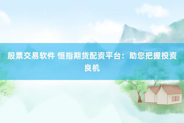 股票交易软件 恒指期货配资平台：助您把握投资良机