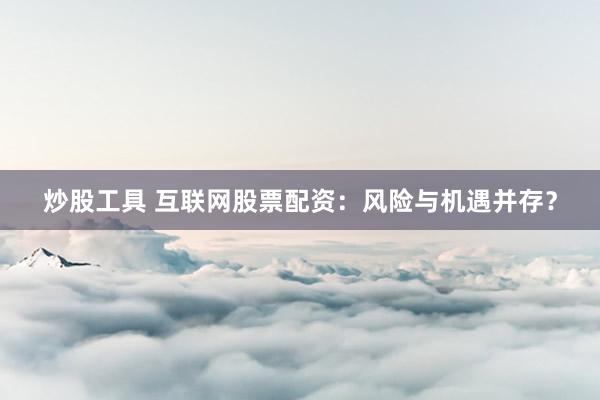 炒股工具 互联网股票配资：风险与机遇并存？