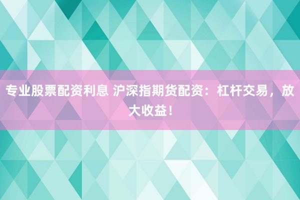 专业股票配资利息 沪深指期货配资：杠杆交易，放大收益！