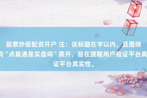 股票炒股配资开户 注：该标题在字以内，且围绕关键词“点嬴通是实盘吗”展开，旨在提醒用户验证平台真实性。
