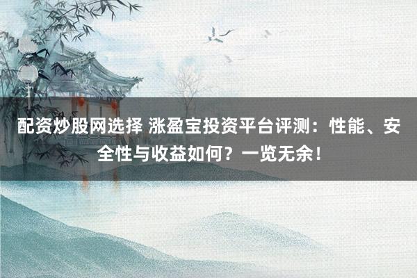 配资炒股网选择 涨盈宝投资平台评测：性能、安全性与收益如何？一览无余！