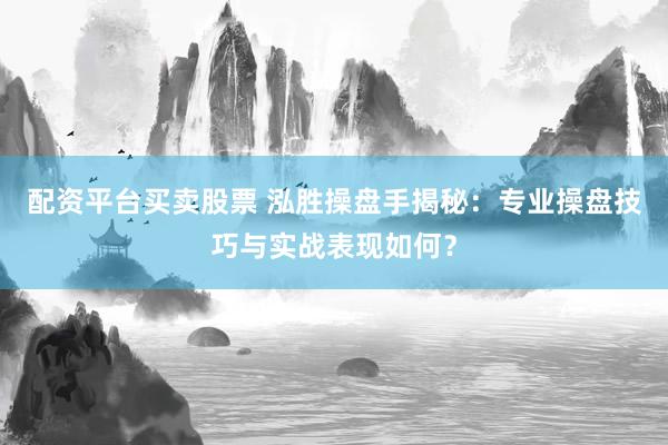 配资平台买卖股票 泓胜操盘手揭秘：专业操盘技巧与实战表现如何？