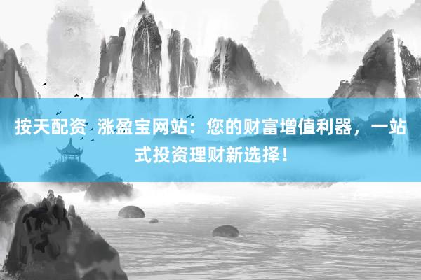 按天配资  涨盈宝网站：您的财富增值利器，一站式投资理财新选择！