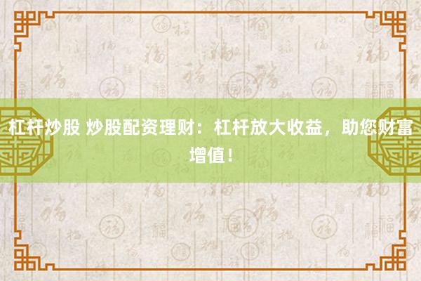 杠杆炒股 炒股配资理财：杠杆放大收益，助您财富增值！
