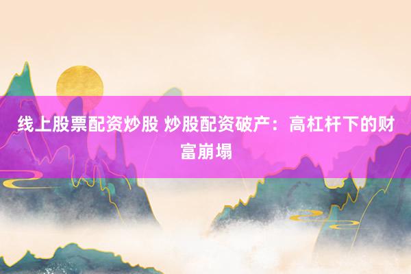 线上股票配资炒股 炒股配资破产：高杠杆下的财富崩塌