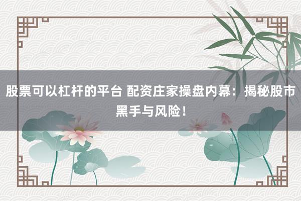 股票可以杠杆的平台 配资庄家操盘内幕：揭秘股市黑手与风险！