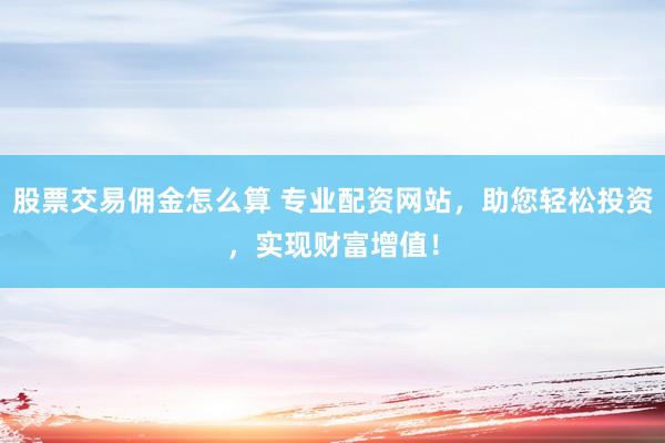 股票交易佣金怎么算 专业配资网站，助您轻松投资，实现财富增值！