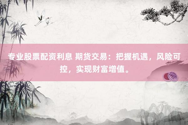 专业股票配资利息 期货交易：把握机遇，风险可控，实现财富增值。