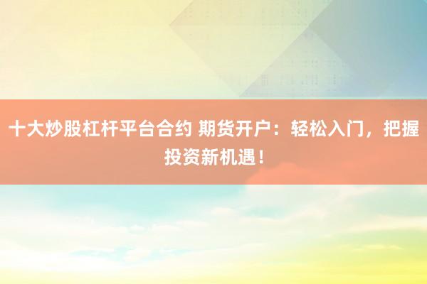 十大炒股杠杆平台合约 期货开户：轻松入门，把握投资新机遇！