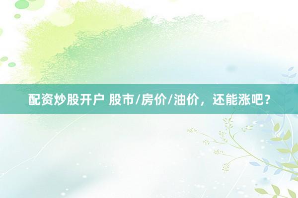 配资炒股开户 股市/房价/油价，还能涨吧？