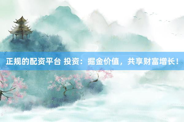 正规的配资平台 投资：掘金价值，共享财富增长！