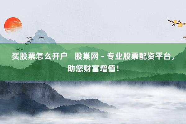 买股票怎么开户   股巢网 - 专业股票配资平台，助您财富增值！