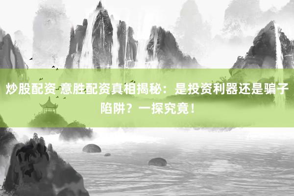 炒股配资 意胜配资真相揭秘：是投资利器还是骗子陷阱？一探究竟！