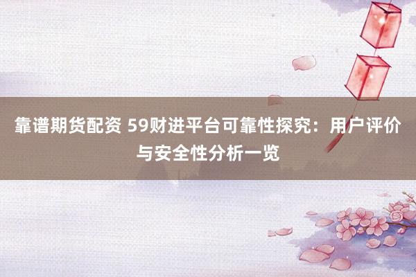 靠谱期货配资 59财进平台可靠性探究：用户评价与安全性分析一览