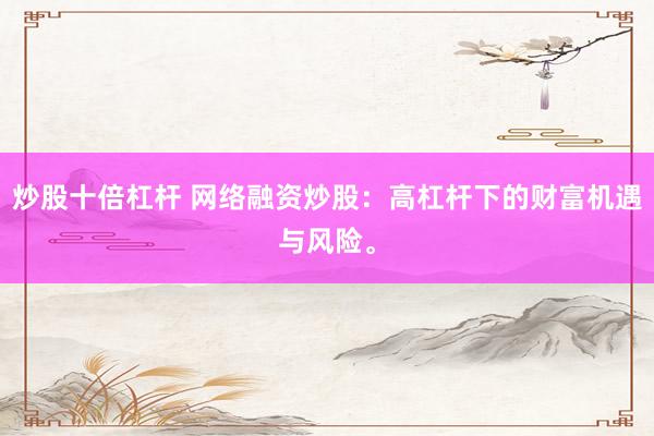 炒股十倍杠杆 网络融资炒股：高杠杆下的财富机遇与风险。
