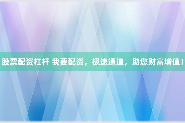 股票配资杠杆 我要配资，极速通道，助您财富增值！