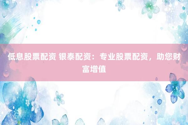 低息股票配资 银泰配资：专业股票配资，助您财富增值