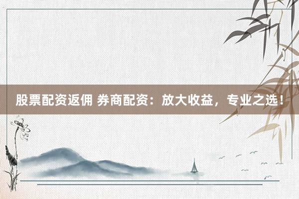 股票配资返佣 券商配资：放大收益，专业之选！