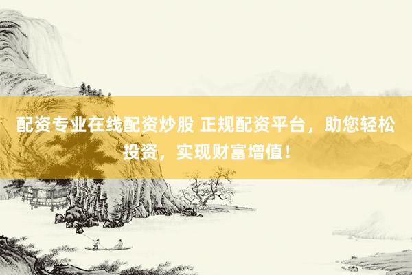 配资专业在线配资炒股 正规配资平台，助您轻松投资，实现财富增值！
