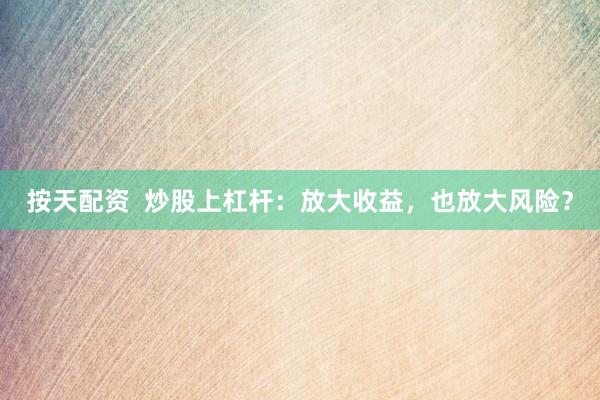 按天配资  炒股上杠杆：放大收益，也放大风险？