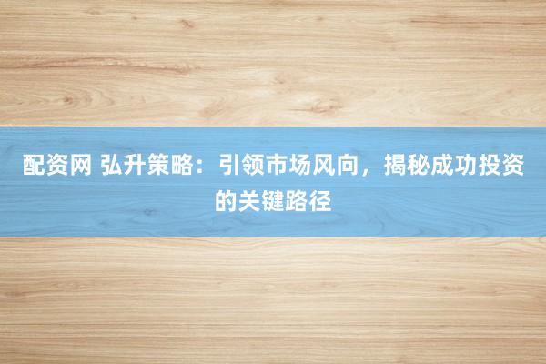 配资网 弘升策略：引领市场风向，揭秘成功投资的关键路径
