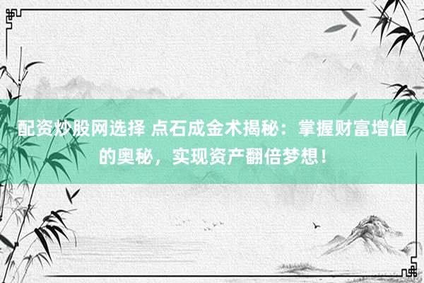 配资炒股网选择 点石成金术揭秘：掌握财富增值的奥秘，实现资产翻倍梦想！