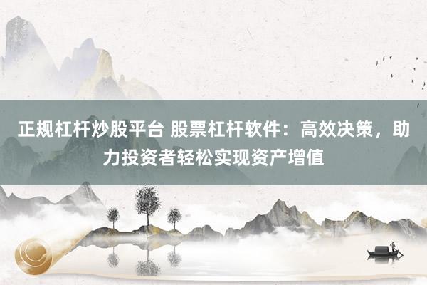 正规杠杆炒股平台 股票杠杆软件：高效决策，助力投资者轻松实现资产增值