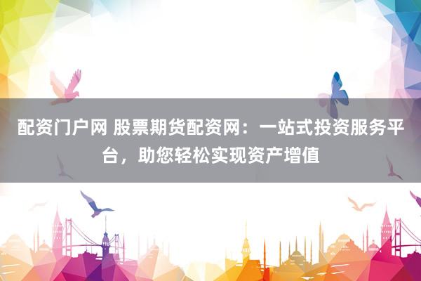 配资门户网 股票期货配资网：一站式投资服务平台，助您轻松实现资产增值