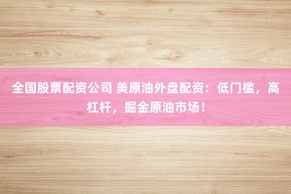 全国股票配资公司 美原油外盘配资：低门槛，高杠杆，掘金原油市场！