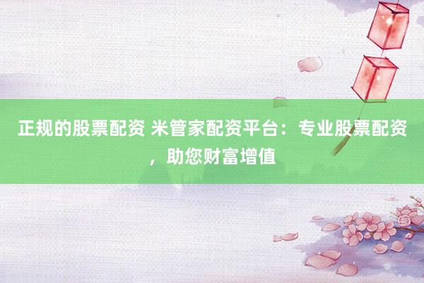 正规的股票配资 米管家配资平台：专业股票配资，助您财富增值